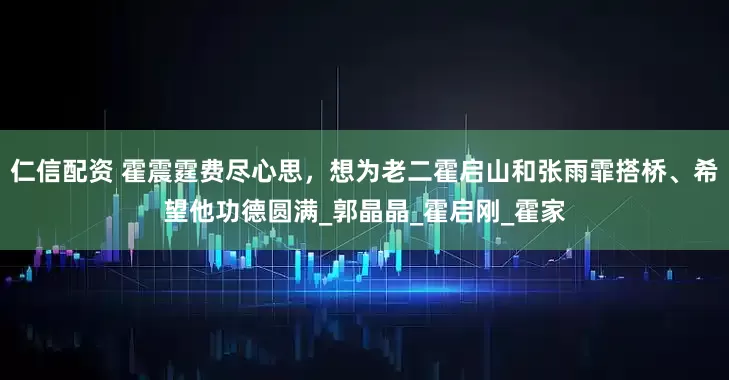 仁信配资 霍震霆费尽心思，想为老二霍启山和张雨霏搭桥、希望他功德圆满_郭晶晶_霍启刚_霍家