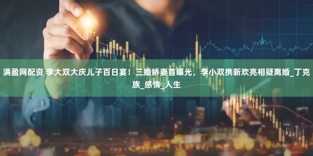 满盈网配资 李大双大庆儿子百日宴！三婚娇妻首曝光，李小双携新欢亮相疑离婚_丁克族_感情_人生