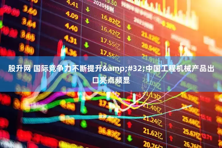 股升网 国际竞争力不断提升&#32;中国工程机械产品出口亮点频显