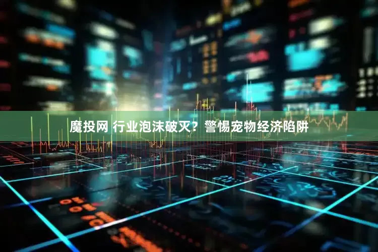 魔投网 行业泡沫破灭？警惕宠物经济陷阱