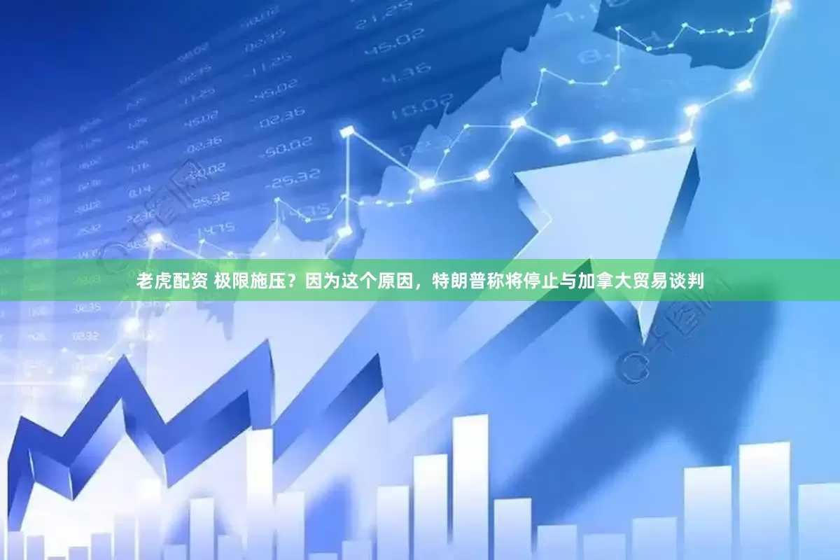 老虎配资 极限施压？因为这个原因，特朗普称将停止与加拿大贸易谈判