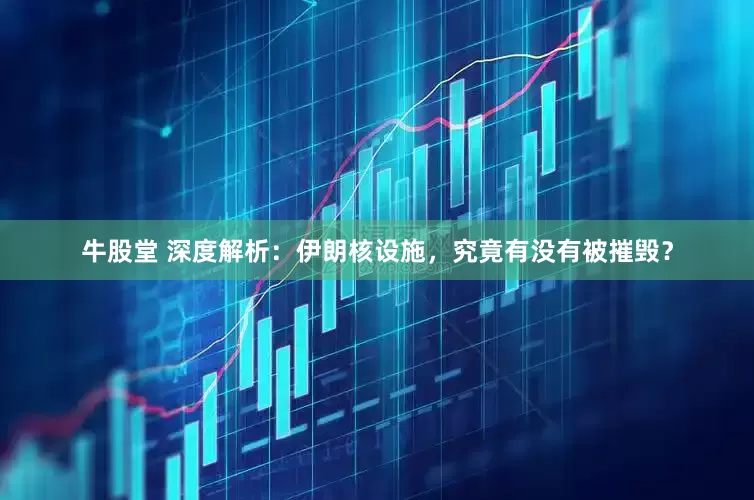牛股堂 深度解析：伊朗核设施，究竟有没有被摧毁？