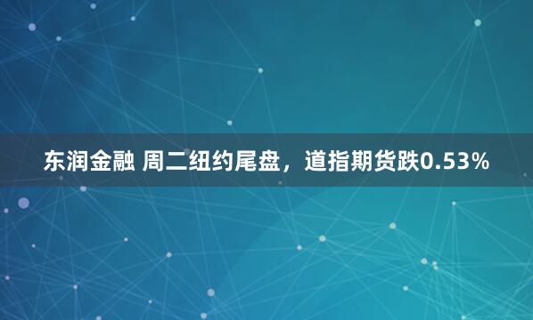 东润金融 周二纽约尾盘，道指期货跌0.53%
