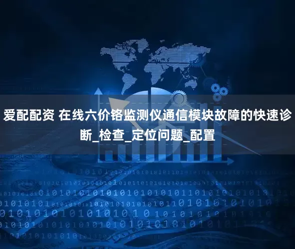 爱配配资 在线六价铬监测仪通信模块故障的快速诊断_检查_定位问题_配置