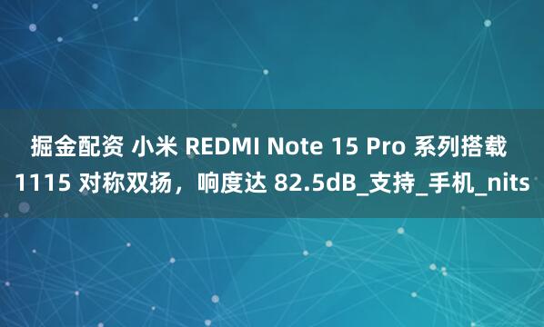 掘金配资 小米 REDMI Note 15 Pro 系列搭载 1115 对称双扬，响度达 82.5dB_支持_手机_nits