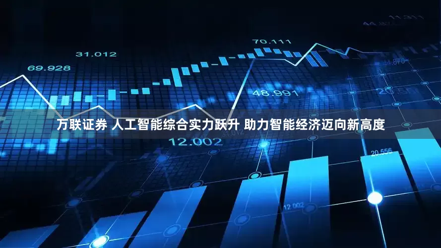 万联证券 人工智能综合实力跃升 助力智能经济迈向新高度