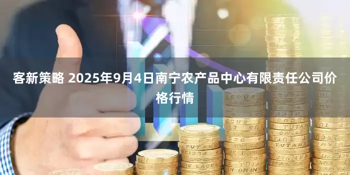 客新策略 2025年9月4日南宁农产品中心有限责任公司价格行情