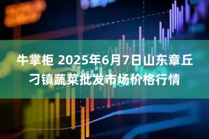 牛掌柜 2025年6月7日山东章丘刁镇蔬菜批发市场价格行情