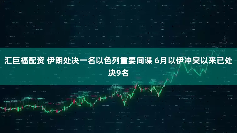 汇巨福配资 伊朗处决一名以色列重要间谍 6月以伊冲突以来已处决9名