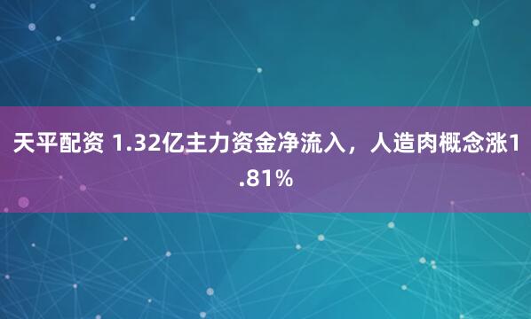 天平配资 1.32亿主力资金净流入，人造肉概念涨1.81%