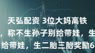 天弘配资 3位大妈高铁上谈论儿媳，称不生孙子别给带娃，生二胎三胎奖励6万