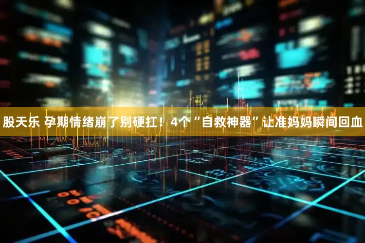 股天乐 孕期情绪崩了别硬扛！4个“自救神器”让准妈妈瞬间回血