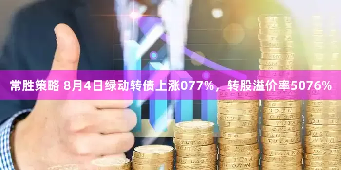常胜策略 8月4日绿动转债上涨077%，转股溢价率5076%