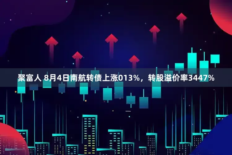 聚富人 8月4日南航转债上涨013%，转股溢价率3447%