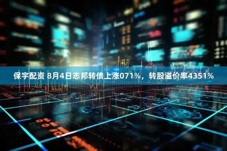 保宇配资 8月4日志邦转债上涨071%，转股溢价率4351%