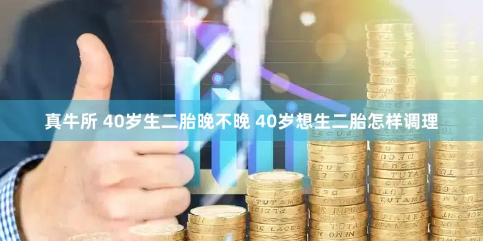 真牛所 40岁生二胎晚不晚 40岁想生二胎怎样调理