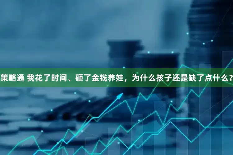 策略通 我花了时间、砸了金钱养娃，为什么孩子还是缺了点什么？