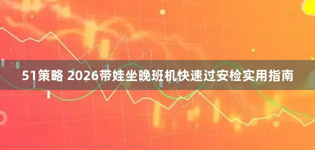 51策略 2026带娃坐晚班机快速过安检实用指南